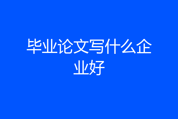 毕业论文写什么企业好