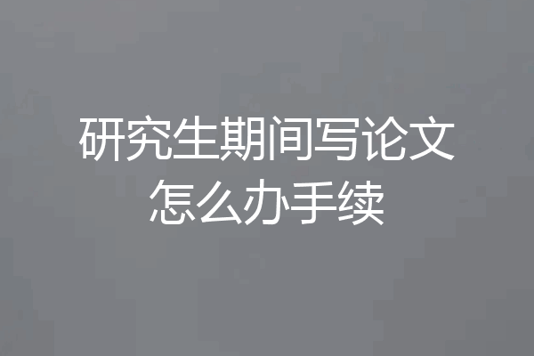 研究生期间写论文怎么办手续