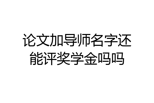 论文加导师名字还能评奖学金吗吗