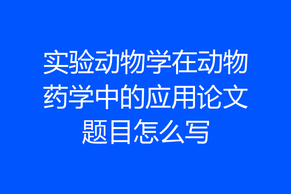 实验动物学在动物药学中的应用论文题目怎么写
