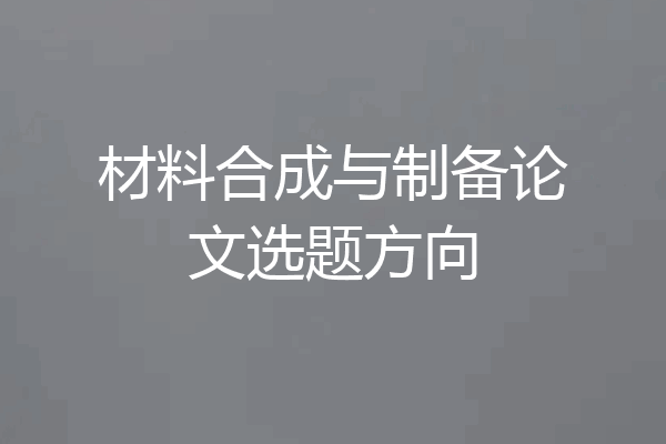 材料合成与制备论文选题方向