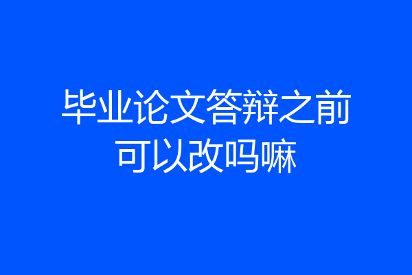 毕业论文答辩之前可以改吗嘛
