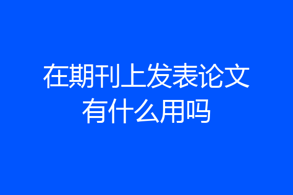 在期刊上发表论文有什么用吗