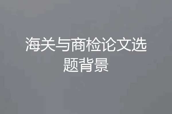 海关与商检论文选题背景