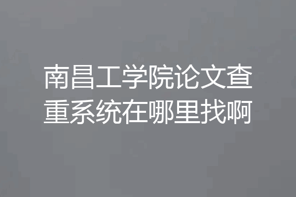 南昌工学院论文查重系统在哪里找啊