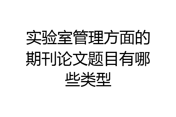 实验室管理方面的期刊论文题目有哪些类型