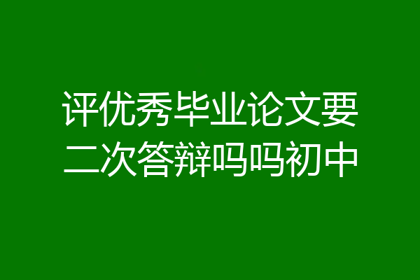 评优秀毕业论文要二次答辩吗吗初中