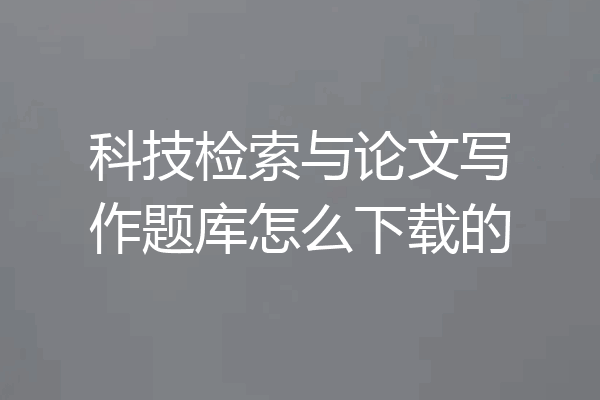 科技检索与论文写作题库怎么下载的