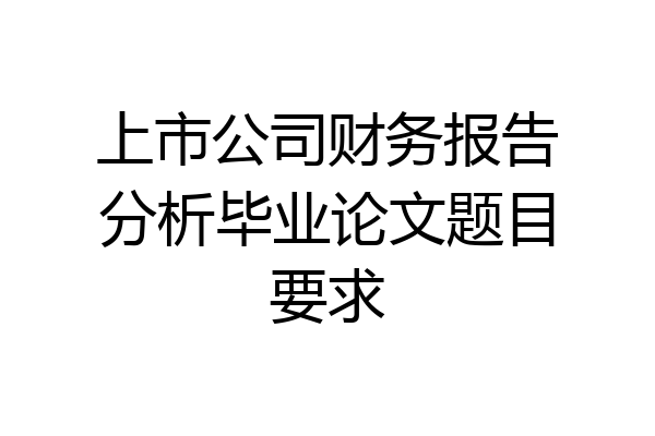 上市公司财务报告分析毕业论文题目要求