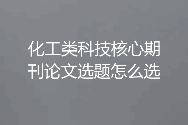 化工类科技核心期刊论文选题怎么选