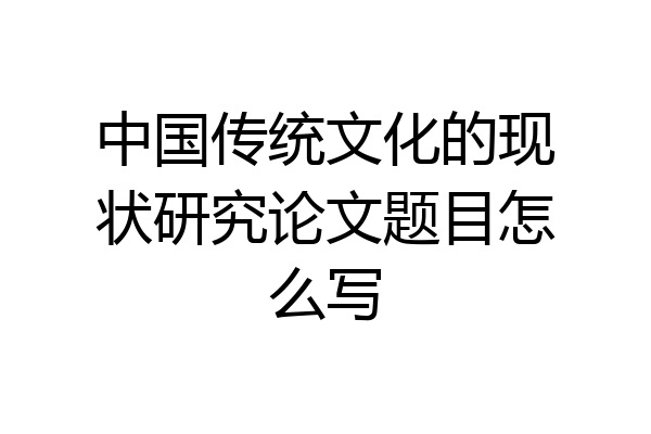 中国传统文化的现状研究论文题目怎么写