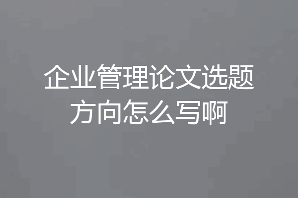 企业管理论文选题方向怎么写啊