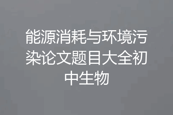 能源消耗与环境污染论文题目大全初中生物