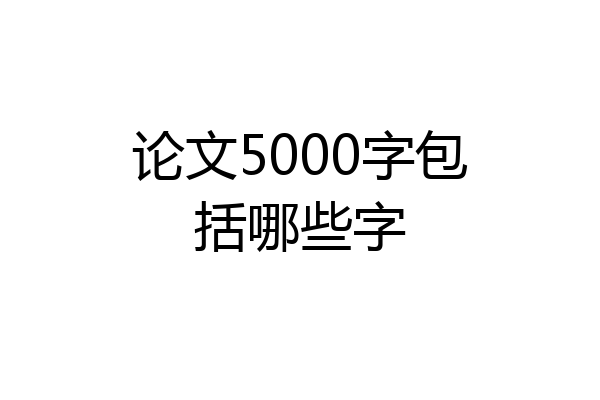论文5000字包括哪些字