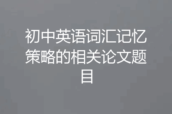 初中英语词汇记忆策略的相关论文题目
