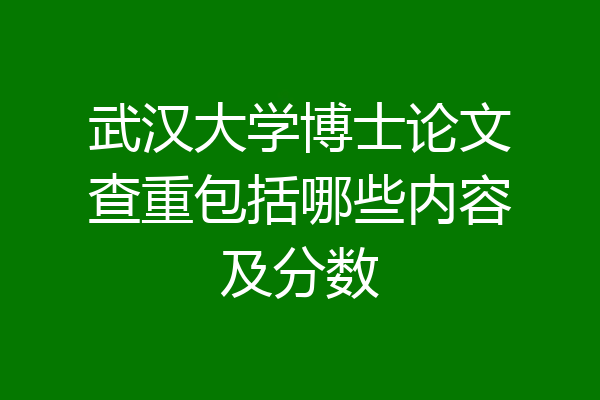 武汉大学博士论文查重包括哪些内容及分数