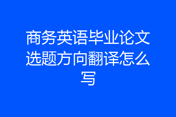 商务英语毕业论文选题方向翻译怎么写