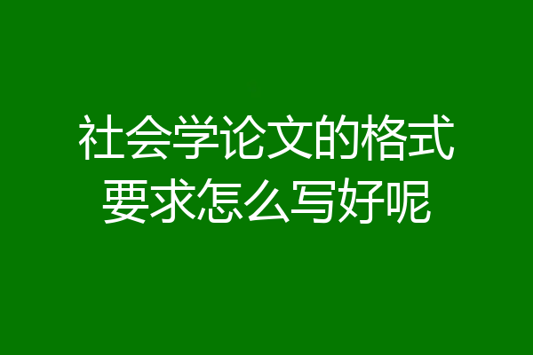 社会学论文的格式要求怎么写好呢
