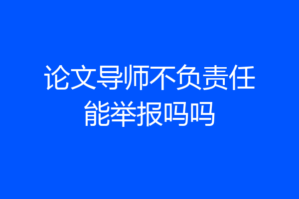 论文导师不负责任能举报吗吗