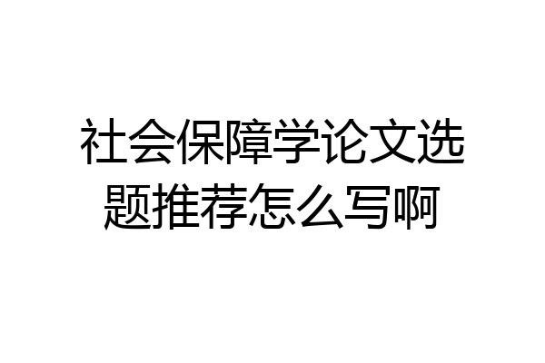 社会保障学论文选题推荐怎么写啊