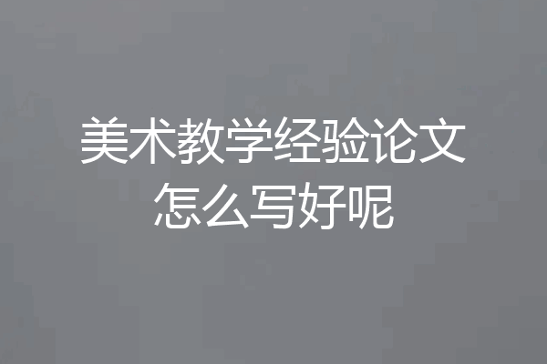 美术教学经验论文怎么写好呢