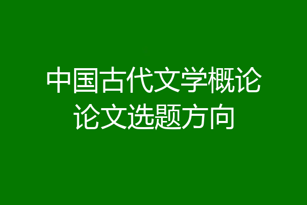 中国古代文学概论论文选题方向