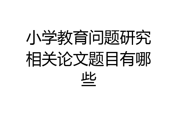 小学教育问题研究相关论文题目有哪些
