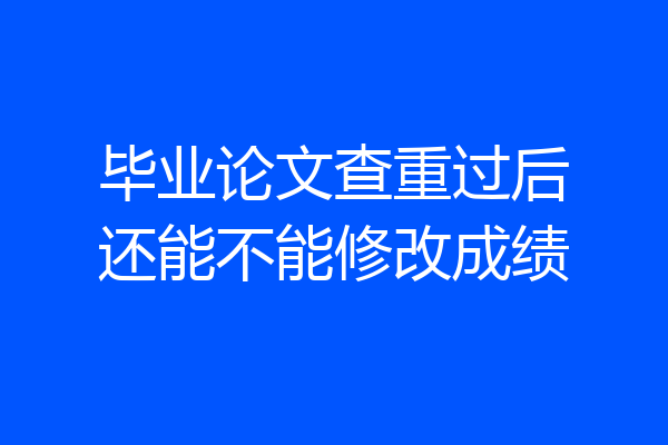 毕业论文查重过后还能不能修改成绩