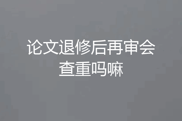 论文退修后再审会查重吗嘛
