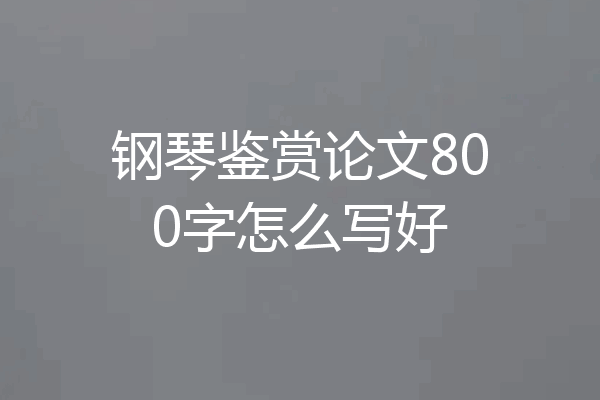 钢琴鉴赏论文800字怎么写好