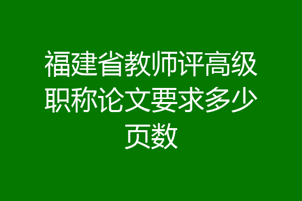福建省教师评高级职称论文要求多少页数