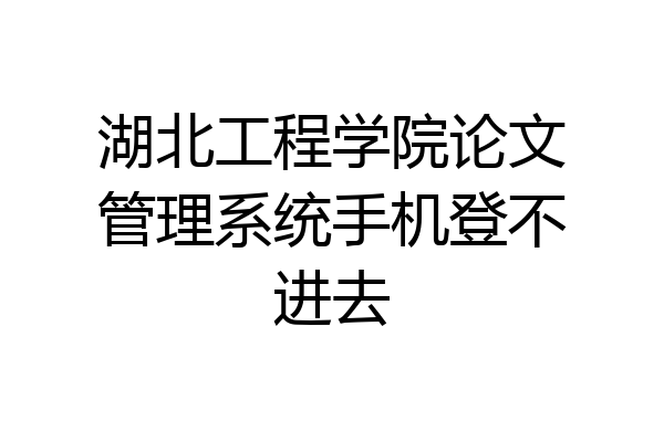 湖北工程学院论文管理系统手机登不进去