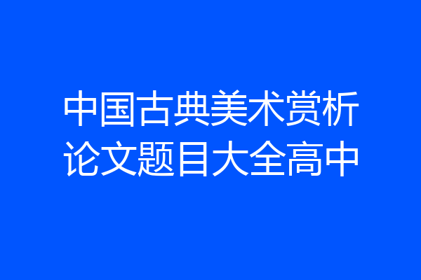 中国古典美术赏析论文题目大全高中