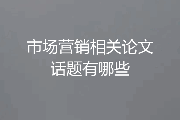 市场营销相关论文话题有哪些
