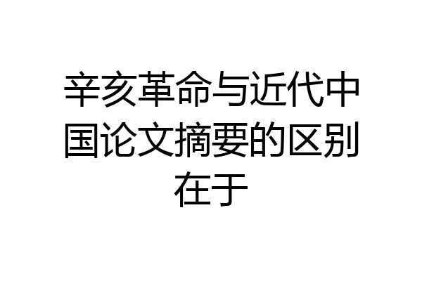 辛亥革命与近代中国论文摘要的区别在于