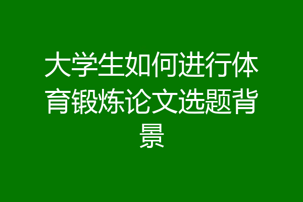 大学生如何进行体育锻炼论文选题背景