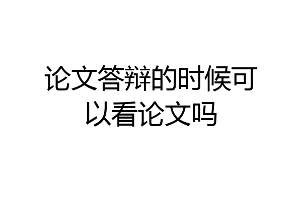 论文答辩的时候可以看论文吗