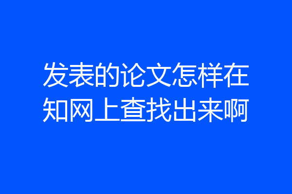 发表的论文怎样在知网上查找出来啊
