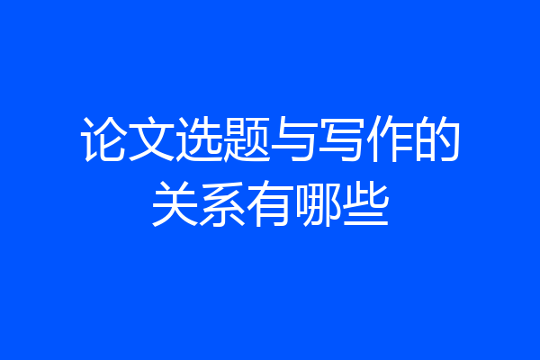 论文选题与写作的关系有哪些