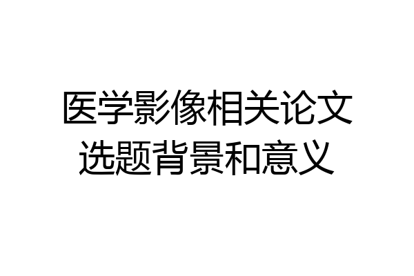 医学影像相关论文选题背景和意义