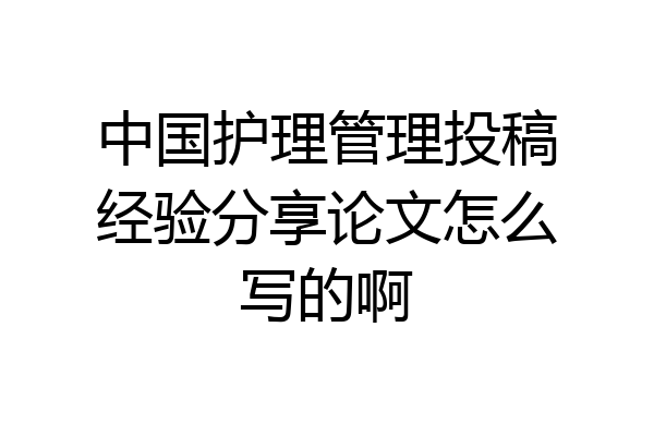 中国护理管理投稿经验分享论文怎么写的啊