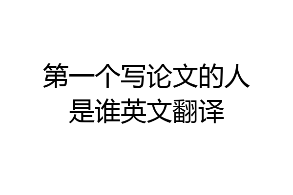 第一个写论文的人是谁英文翻译