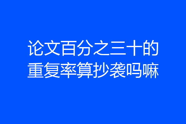 论文百分之三十的重复率算抄袭吗嘛