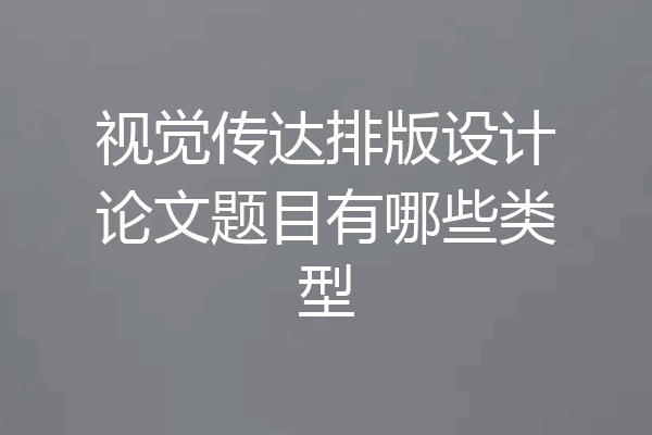 视觉传达排版设计论文题目有哪些类型