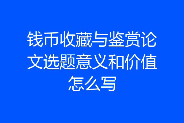 钱币收藏与鉴赏论文选题意义和价值怎么写