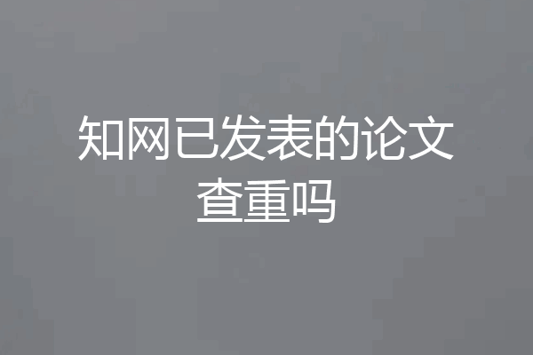知网已发表的论文查重吗