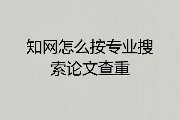 知网怎么按专业搜索论文查重