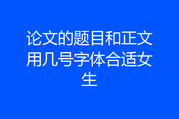 论文的题目和正文用几号字体合适女生