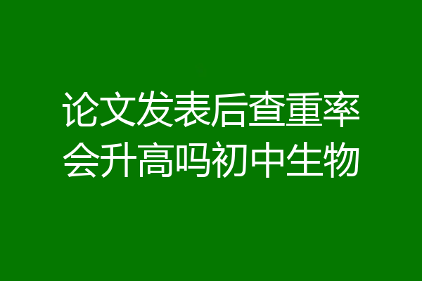 论文发表后查重率会升高吗初中生物