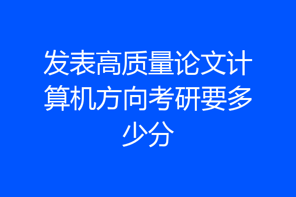 发表高质量论文计算机方向考研要多少分